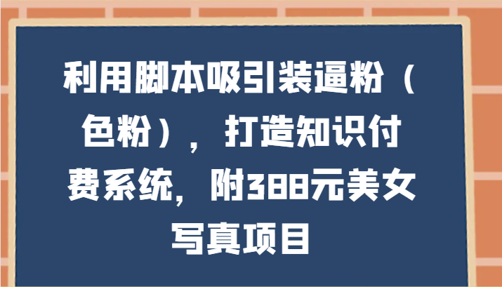 利用脚本吸引装逼粉（色粉），打造知识付费系统，附388元美女写真项目-紫爵资源库