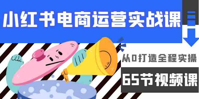 小红书电商运营实战课，​从0打造全程实操（63节视频课）-紫爵资源库