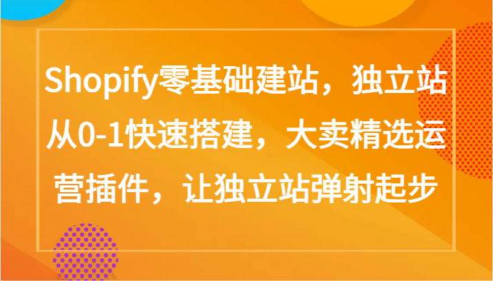 Shopify零基础建站，独立站从0-1快速搭建，大卖精选运营插件，让独立站弹射起步-紫爵资源库