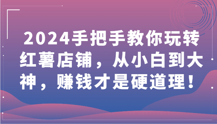 2024手把手教你玩转红薯店铺，从小白到大神，赚钱才是硬道理！-紫爵资源库