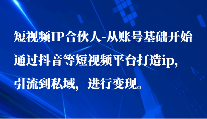 短视频IP合伙人-从账号基础开始通过抖音等短视频平台打造ip，引流到私域，进行变现。-紫爵资源库