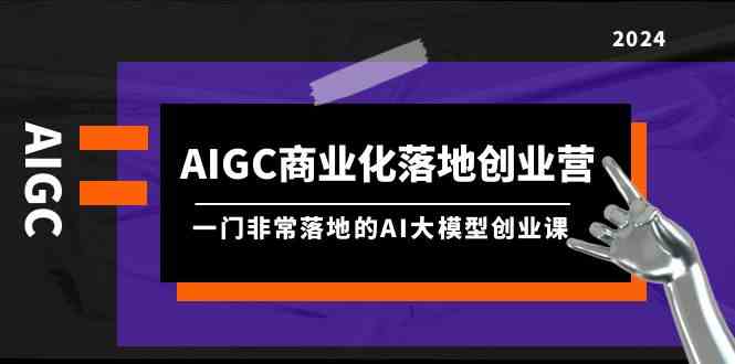 AIGC商业化落地创业营，一门非常落地的AI大模型创业课（61节课+资料）-紫爵资源库