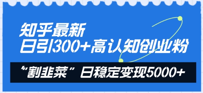 知乎最新日引300+高认知创业粉，“割韭菜”日稳定变现5000+-紫爵资源库