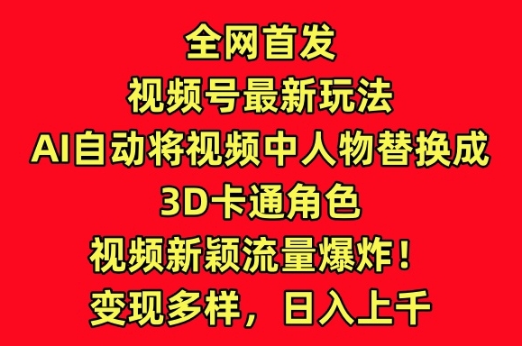 全网首发视频号最新玩法，AI自动将视频中人物替换成3D卡通角色，视频新颖流量爆炸-紫爵资源库