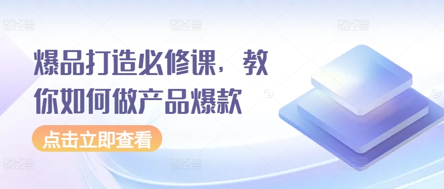 爆品打造必修课，教你如何做产品爆款-紫爵资源库