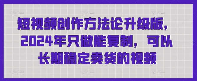 短视频创作方法论升级版，2024年只做能复制，可以长期稳定卖货的视频-紫爵资源库