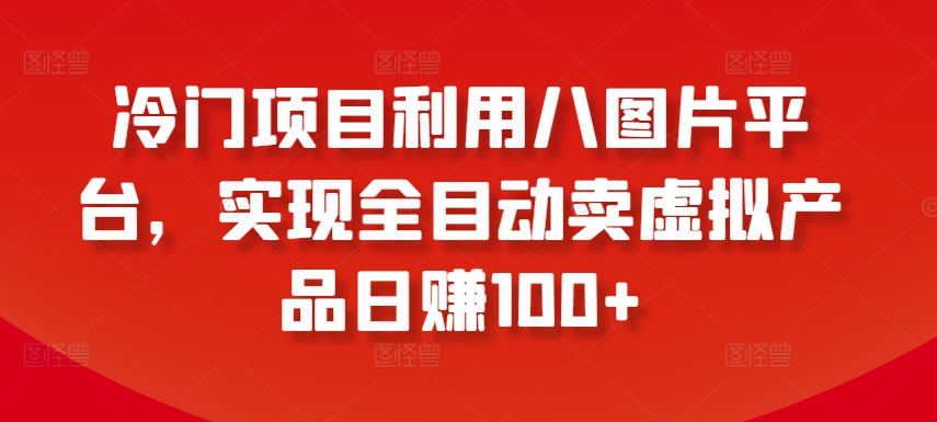 冷门项目利用八图片平台，实现全目动卖虚拟产品日赚100+-紫爵资源库