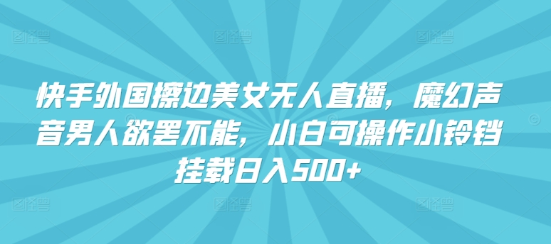 快手外国擦边美女无人直播，魔幻声音男人欲罢不能，小白可操作小铃铛挂载日入500+-紫爵资源库