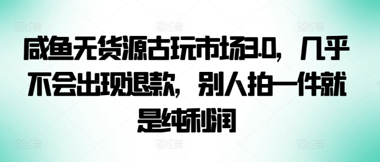 咸鱼无货源古玩市场3.0，几乎不会出现退款，别人拍一件就是纯利润-紫爵资源库