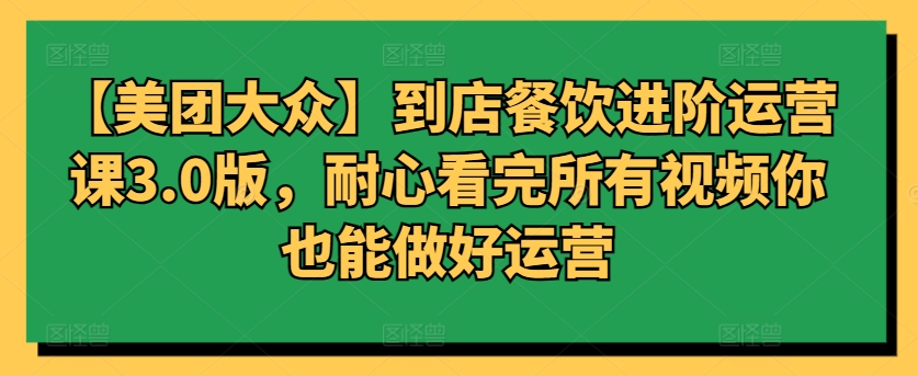 【美团大众】到店餐饮进阶运营课3.0版，耐心看完所有视频你也能做好运营-紫爵资源库