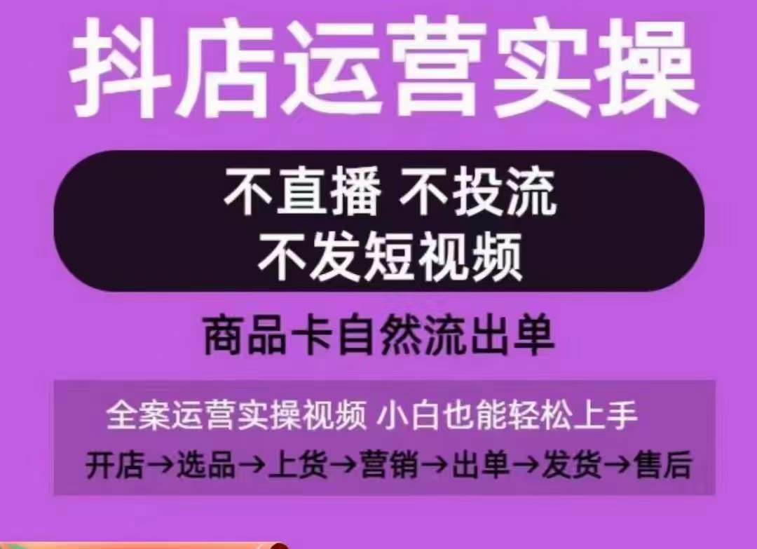 抖店运营实操课，从0-1起店视频全实操，不直播、不投流、不发短视频，商品卡自然流出单-紫爵资源库