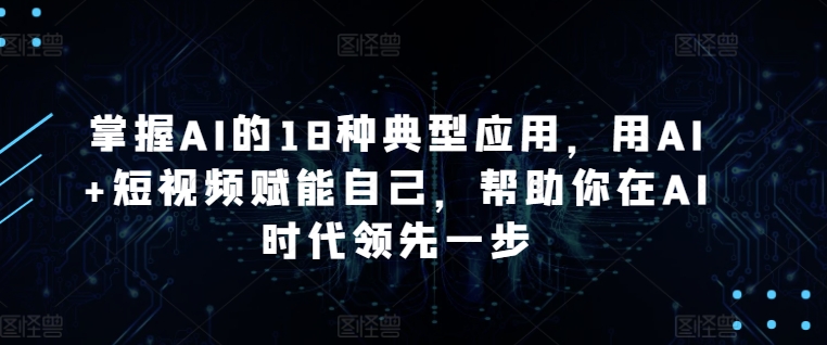 掌握AI的18种典型应用，用AI+短视频赋能自己，帮助你在AI时代领先一步-紫爵资源库