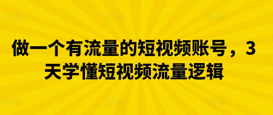 做一个有流量的短视频账号，3天学懂短视频流量逻辑-紫爵资源库