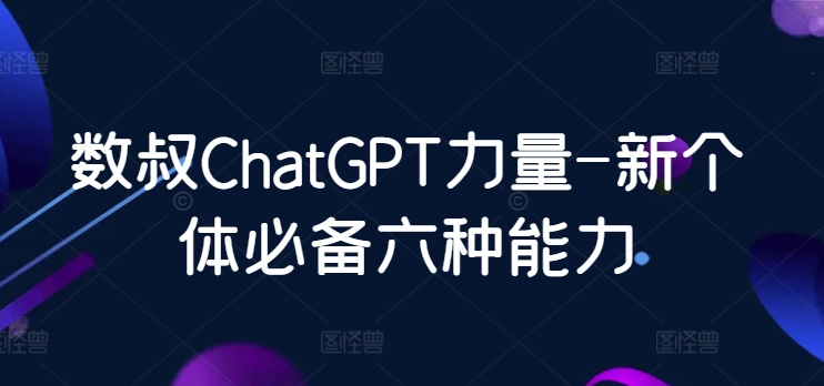 数叔ChatGPT力量-新个体必备六种能力-紫爵资源库