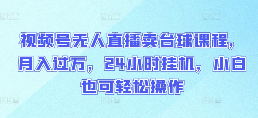 视频号无人直播卖台球课程，月入过万，24小时挂机，小白也可轻松操作-紫爵资源库