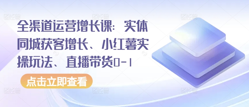 全渠道运营增长课：实体同城获客增长、小红薯实操玩法、直播带货0-1-紫爵资源库