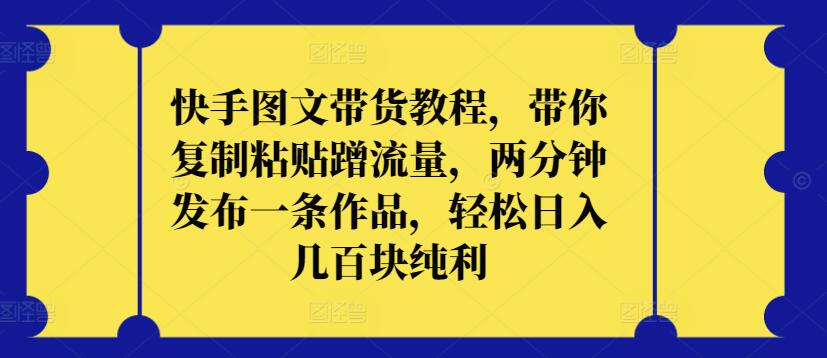 快手图文带货教程，带你复制粘贴蹭流量，两分钟发布一条作品，轻松日入几百块纯利-紫爵资源库