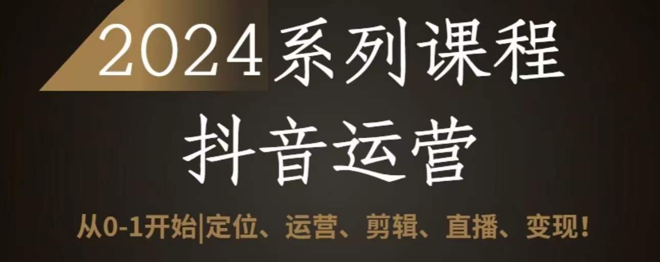 2024抖音运营全套系列课程，从0-1开始，定位、运营、剪辑、直播、变现-紫爵资源库