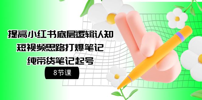 提高小红书底层逻辑认知+短视频思路打爆笔记+纯带货笔记起号-紫爵资源库