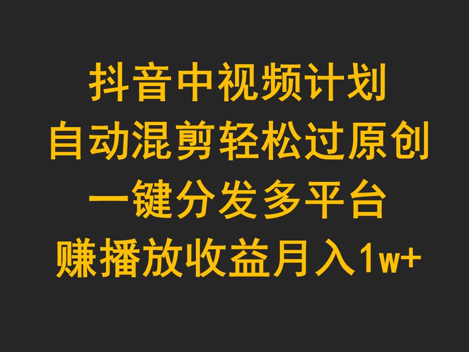 抖音中视频计划，自动混剪轻松过原创，一键分发多平台赚播放收益，月入1w+-紫爵资源库