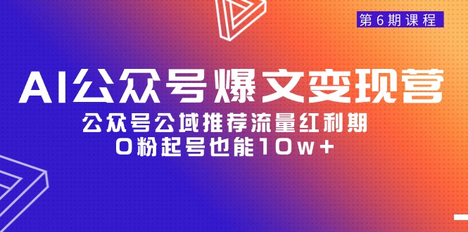 AI公众号爆文-变现营06期，公众号公域推荐流量红利期，0粉起号也能10w+-紫爵资源库