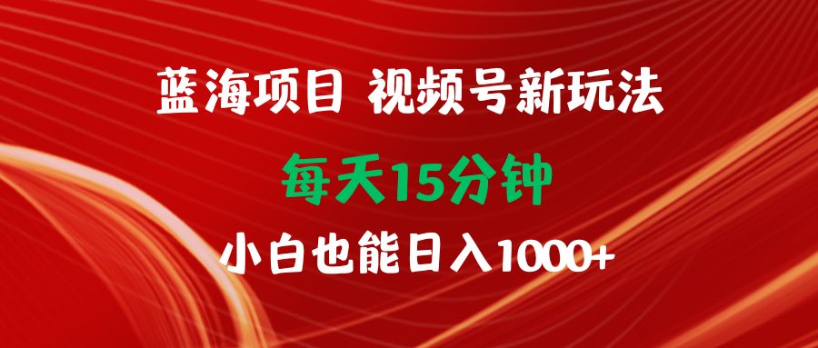 蓝海项目视频号新玩法 每天15分钟 小白也能日入1000+-紫爵资源库