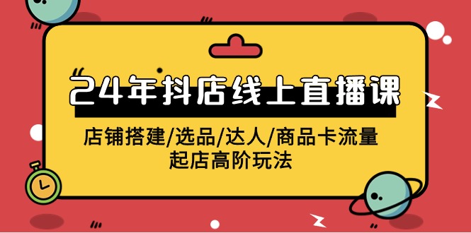 2024年抖店线上直播课，店铺搭建/选品/达人/商品卡流量/起店高阶玩法-紫爵资源库