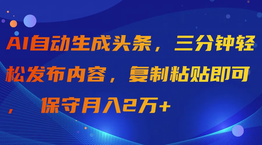 AI自动生成头条，三分钟轻松发布内容，复制粘贴即可， 保守月入2万+-紫爵资源库