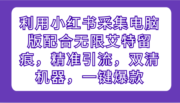 利用小红书采集电脑版配合无限艾特留痕，精准引流，双清机器，一键爆款-紫爵资源库