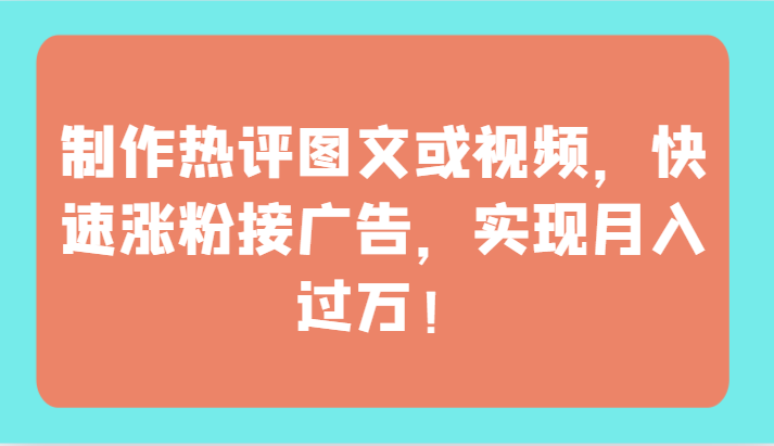 制作热评图文或视频，快速涨粉接广告，实现月入过万！-紫爵资源库