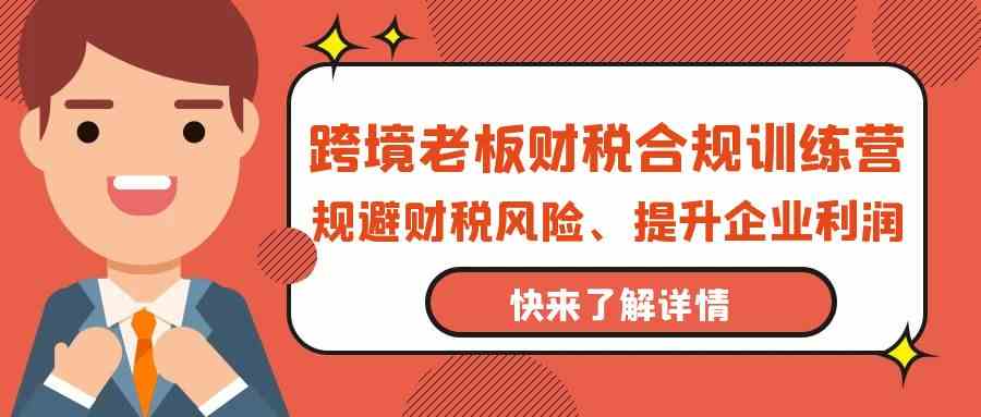 跨境老板财税合规训练营，规避财税风险、提升企业利润-紫爵资源库