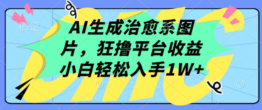 AI生成治愈系图片，狂撸平台收益，小白轻松入手1W+-紫爵资源库