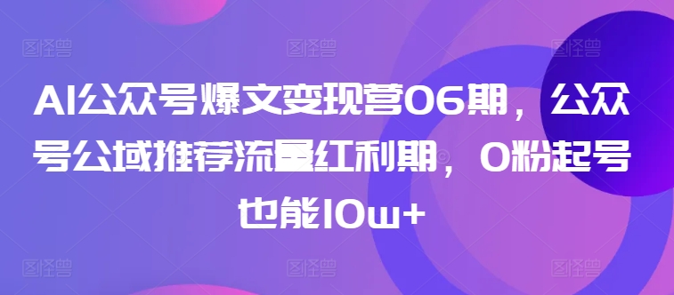 AI公众号爆文变现营06期，公众号公域推荐流量红利期，0粉起号也能10w+-紫爵资源库