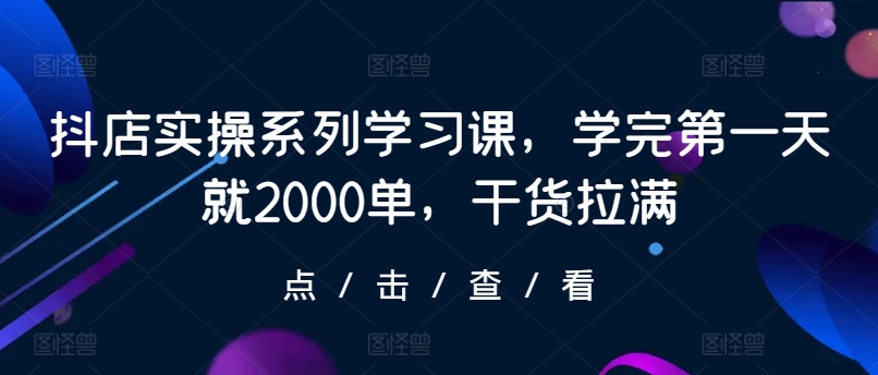 抖店实操系列学习课，学完第一天就2000单，干货拉满-紫爵资源库