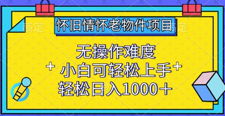 怀旧情怀老物件项目，无操作难度，小白可轻松上手，轻松日入1000+-紫爵资源库