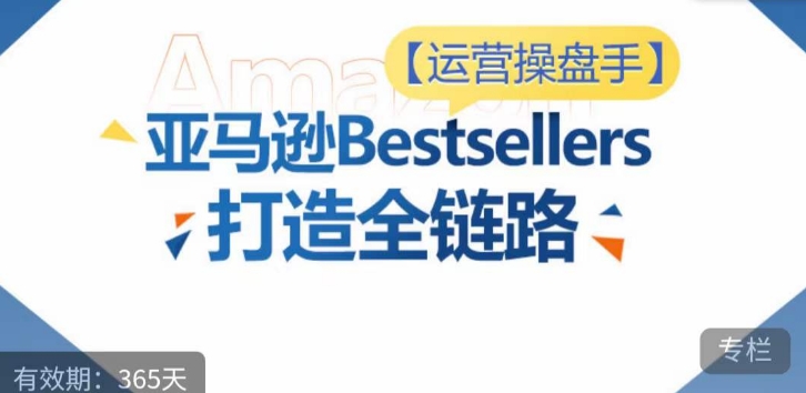 运营操盘手！亚马逊Bestsellers打造全链路，选品、Listing、广告投放全链路进阶优化-紫爵资源库