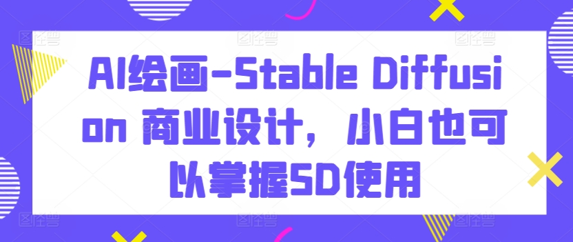 AI绘画-Stable Diffusion 商业设计，小白也可以掌握SD使用-紫爵资源库