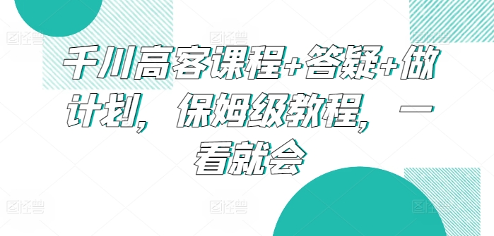 千川高客课程+答疑+做计划，保姆级教程，一看就会-紫爵资源库