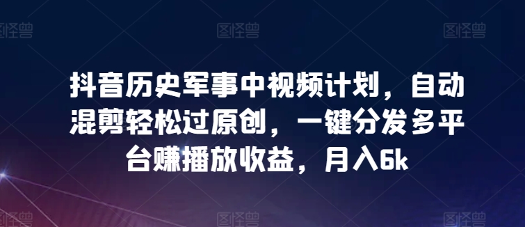 抖音历史军事中视频计划，自动混剪轻松过原创，一键分发多平台赚播放收益，月入6k-紫爵资源库