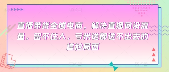 直播带货全域电商，解决直播间没流量，留不住人，亏米送都送不出去的尴尬局面-紫爵资源库