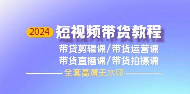 2024短视频带货教程，剪辑课+运营课+直播课+拍摄课-紫爵资源库