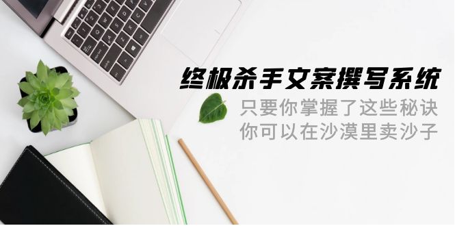 终极 杀手文案-撰写系统 只要你掌握了这些秘诀 你可以在沙漠里卖沙子-42节-紫爵资源库