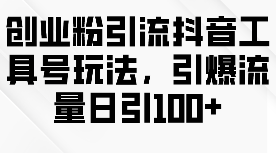 创业粉引流抖音工具号玩法，引爆流量日引100+-紫爵资源库