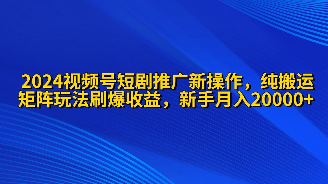 2024视频号短剧推广新操作 纯搬运+矩阵连爆打法刷爆流量分成 小白月入20000-紫爵资源库