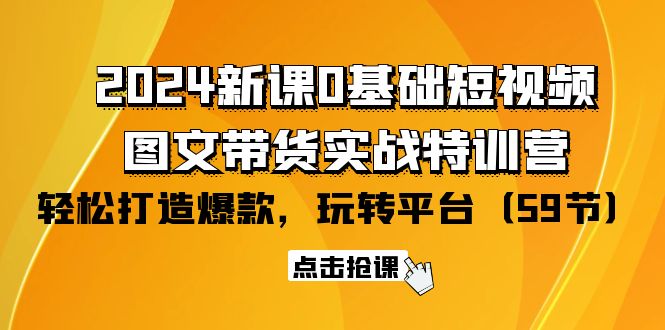 2024新课0基础短视频+图文带货实战特训营：玩转平台，轻松打造爆款-紫爵资源库