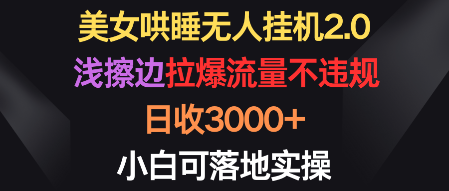 美女哄睡无人挂机2.0，浅擦边拉爆流量不违规，日收3000+，小白可落地实操-紫爵资源库