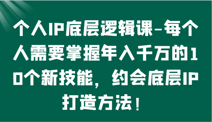 个人IP底层逻辑-​掌握年入千万的10个新技能，约会底层IP的打造方法！-紫爵资源库