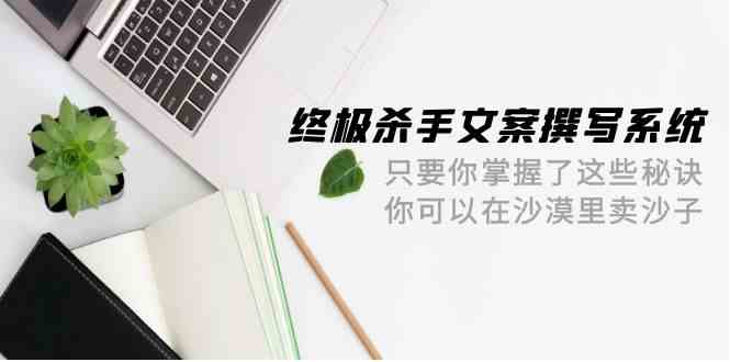 终极杀手文案撰写系统，只要你掌握了这些秘诀，你可以在沙漠里卖沙子（42节课）-紫爵资源库