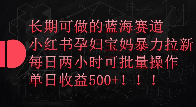 长期可做的蓝海赛道，小红书孕妇宝妈暴力拉新玩法，每日两小时可批量操作，单日收益500+-紫爵资源库