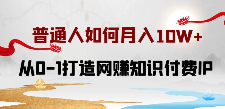 普通人如何打造知识付费IP月入10W+，从0-1打造网赚知识付费IP，小白喂饭级教程-紫爵资源库